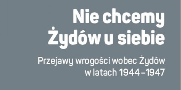 Julian Kwiek, „Nie chcemy Żydów u siebie. Przejawy wrogości wobec Żydów w latach 1944-1947”,